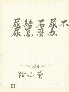 尿结石尿不出来尿怎么办