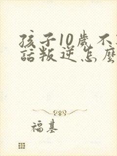 孩子10岁不听话叛逆怎么管教