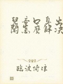 儿童口臭出气难闻怎么解决