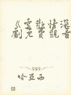 《云欢情深》短剧免费观看全集在线