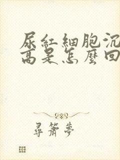 尿红细胞沉渣偏高是怎么回事