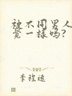 被不同男人插感觉一样吗?