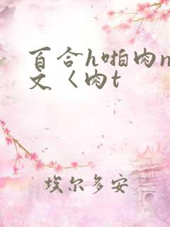 百合h啪肉np文〈肉t