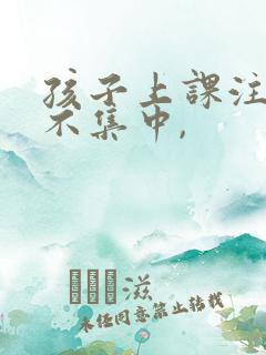 孩子上课注意力不集中,