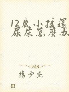 12岁小孩还会尿床怎么办