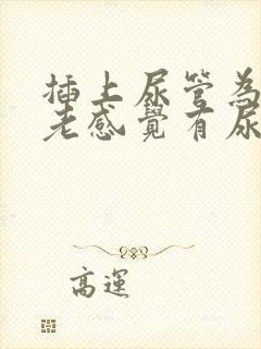 插上尿管为什么老感觉有尿意