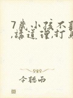 7岁小孩不听话,讲道理,打骂都没用怎么办