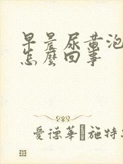 早晨尿黄泡沫多怎么回事