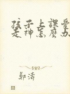 孩子上课爱发呆走神怎么办