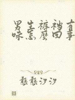 男生裤裆有腥臭味怎么回事