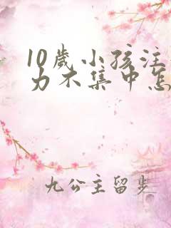 10岁小孩注意力不集中怎么回事