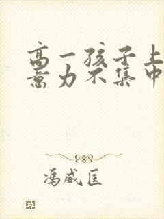 高一孩子上课注意力不集中怎么办