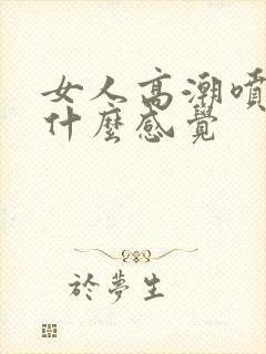 女人高潮喷水是什么感觉