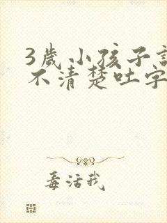 3岁小孩子说话不清楚吐字不清晰