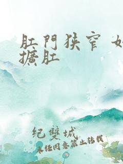 肛门狭窄 如何扩肛