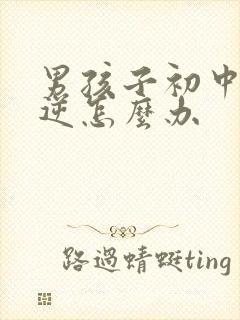 男孩子初中很叛逆怎么办