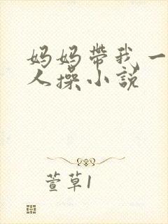 妈妈带我一起被人操小说