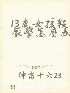 13岁女孩叛逆厌学怎么办