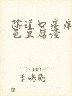 阴道口瘙痒有白色豆腐渣