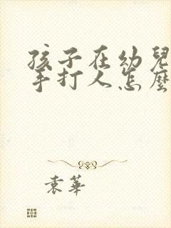 孩子在幼儿园动手打人怎么教育