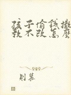 孩子偷钱撒谎屡教不改怎么办