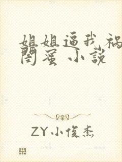 姐姐逼我祸害她闺蜜 小说