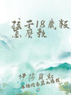 孩子18岁叛逆怎么教