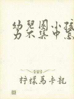 幼儿园小孩注意力不集中怎么训练