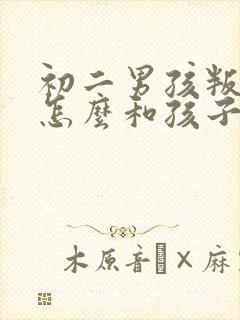 初二男孩叛逆期怎么和孩子沟通