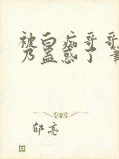 被白痴哥哥的大乃蛊惑了 笔趣阁