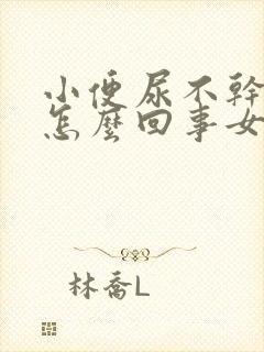 小便尿不干净是怎么回事女