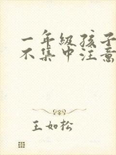 一年级孩子上课不集中注意力听课怎么纠正