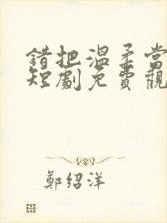 错把温柔当深情短剧免费观看