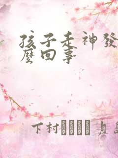 孩子走神发呆怎么回事