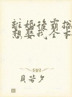 离婚后霸总天天想娶我全本免费阅读