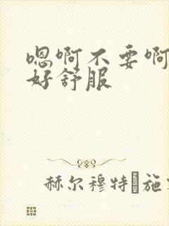 嗯啊不要啊好爽好舒服