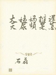 大姨妈推迟了十天尿频是怎么回事啊