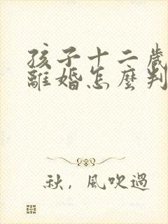 孩子十二岁父母离婚怎么判抚养权