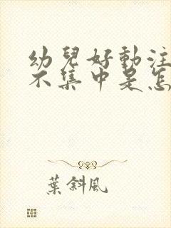 幼儿好动注意力不集中是怎么回事