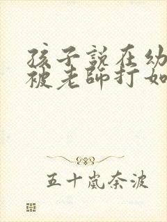 孩子说在幼儿园被老师打如何处理