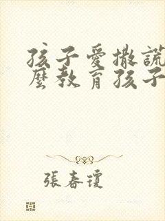 孩子爱撒谎该怎么教育孩子