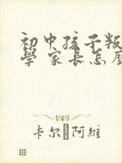 初中孩子叛逆厌学 家长怎么做