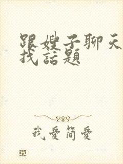 跟嫂子聊天怎么找话题