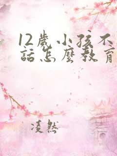 12岁小孩不听话怎么教育的方法