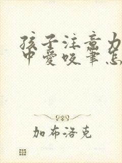 孩子注意力不集中爱咬笔怎么办