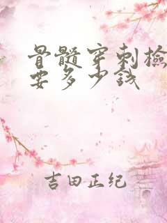 骨髓穿刺检查需要多少钱