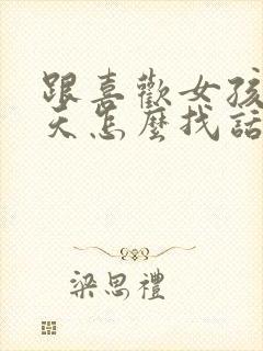 跟喜欢女孩子聊天怎么找话题呢