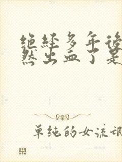 绝经多年后又忽然出血了是怎么回事