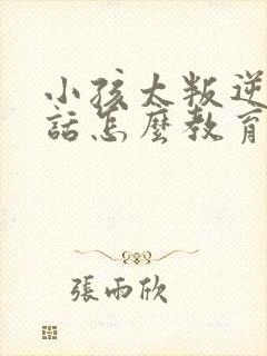 小孩太叛逆不听话怎么教育