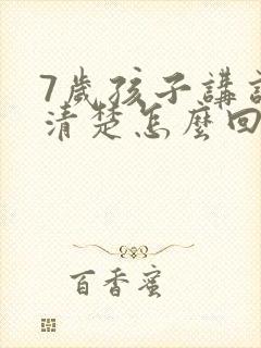 7岁孩子讲话不清楚怎么回事